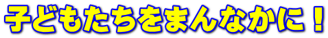 子どもたちをまんなかに！