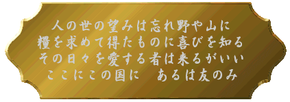 人の世の望みは忘れ野や山に 糧を求めて得たものに喜びを知る その日々を愛する者は来るがいい ここにこの国に あるは友のみ